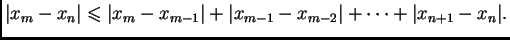 $\displaystyle \vert x_m-x_n\vert\leqslant{}\vert x_m-x_{m-1}\vert+\vert x_{m-1}-x_{m-2}\vert+\cdots
+\vert x_{n+1}-x_n\vert.$