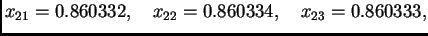 $\displaystyle x_{21} = 0.860332,\quad x_{22} = 0.860334,\quad x_{23} =
0.860333,$