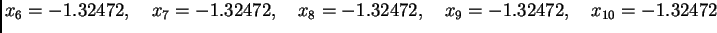 $\displaystyle x_6 = -1.32472,\quad x_7 = -1.32472,\quad x_8 =
-1.32472,\quad x_9 = -1.32472,\quad x_{10} = -1.32472$