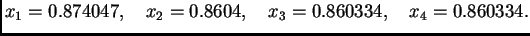 $\displaystyle x_1 = 0.874047,\quad x_2 = 0.8604,\quad x_3 = 0.860334,\quad x_4 =
0.860334.$