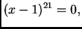 $\displaystyle (x-1)^{21} = 0,$