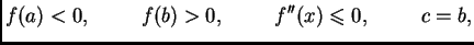 $\displaystyle f(a)<0,\hspace{1cm}f(b)>0,\hspace{1cm}f''(x)\leqslant{}0,\hspace{1cm}c=b,$