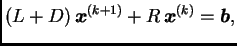 $\displaystyle (L + D)\,\boldsymbol{x}^{(k+1)} + R\,\boldsymbol{x}^{(k)} = \boldsymbol{b},$