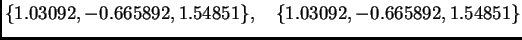 $\displaystyle \{ 1.03092,-0.665892,1.54851\},\quad
\{ 1.03092,-0.665892,1.54851\}$