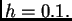 $ h=0.1.$