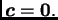 $ \boldsymbol{c}=\textbf{0}.$