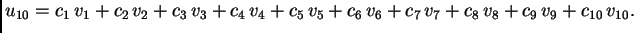 $\displaystyle u_{10} = {c_1}\,{v_1} + {c_2}\,{v_2} + {c_3}\,{v_3} +
{c_4}\,{v_...
..._6}\,{v_6} +
{c_7}\,{v_7} + {c_8}\,{v_8} + {c_9}\,{v_9} +
{c_{10}}\,{v_{10}}.$