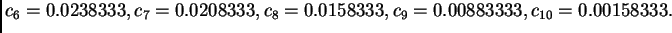 $\displaystyle {c_6} = 0.0238333, {c_7} =
0.0208333, {c_8} = 0.0158333, {c_9} = 0.00883333, {c_{10}} =
0.00158333.$