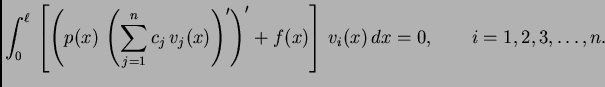 $\displaystyle \int_0^{\ell}\,\left[\left(p(x)\,\left(\sum_{j=1}^n
c_j\,v_j(x)\right)'\right)' + f(x)\right]\,v_i(x)\,dx = 0,\qquad
i=1,2,3,\ldots,n.$
