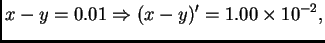 $\displaystyle x-y = 0.01 \Rightarrow (x-y)' = 1.00\times 10^{-2},$