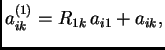 $\displaystyle a^{(1)}_{ik}=R_{1k}\,a_{i1}+a_{ik},$