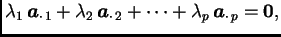 $\displaystyle \lambda_1\,\boldsymbol{a}_{\cdot\, 1} + \lambda_2\,\boldsymbol{a}_{\cdot\, 2} + \cdots +
\lambda_p\,\boldsymbol{a}_{\cdot\, p} = \textbf{0},$