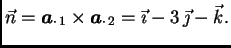 $\displaystyle \vec{n} = \boldsymbol{a}_{\cdot\, 1}\times\boldsymbol{a}_{\cdot\, 2} = \vec{\imath} -
3\,\vec{\jmath} - \vec{k}.$