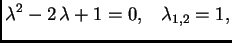 $\displaystyle \lambda ^2 -2\,\lambda +1=0, \;\;\; \lambda _{1,2}=1,$
