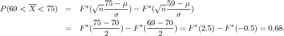 P (69 < X-< 75)  =   F*(√n-75---μ) - F*(√n-59---μ)
                              σ               σ
                      * 75---70     * 69---70     *         *
                 =   F (   2   )-  F (   2   ) = F (2.5)- F  (- 0.5) = 0.68.

