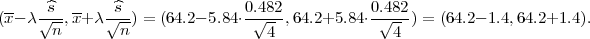  --  -^s- --  -^s-               0.482-           0.482-
(x- λ √n-,x+ λ√n-) = (64.2- 5.84⋅ √4 ,64.2+5.84 ⋅ √4 ) = (64.2- 1.4,64.2+1.4 ). 