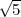 √ --
  5