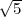 √ --
  5