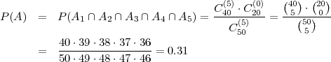                                        (5)  (0)   (40)  (20)
P (A)  =   P(A1 ∩ A2 ∩ A3 ∩A4 ∩ A5 ) = C-40-⋅C20-= -5(-⋅)0--
                                         C (550)         505
           40⋅39 ⋅38 ⋅37⋅36
       =   -----------------= 0.31
           50⋅49 ⋅48 ⋅47⋅46
