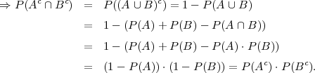       c    c                c
⇒ P (A  ∩ B )  =  P ((A ∪B ) ) = 1 - P (A ∪ B )
               =  1 - (P(A )+ P (B )-  P(A ∩ B ))

               =  1 - (P(A )+ P (B )-  P(A )⋅P(B ))
                                               c      c
               =  (1 - P(A )) ⋅(1- P (B)) = P(A  )⋅P(B  ).
