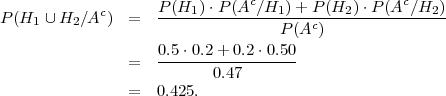                                c                  c
P (H1  ∪H2 ∕Ac)  =   P(H1-)⋅P-(A-∕H1-)+-P-(H2-)⋅P-(A-∕H2-)
                                   P (Ac )
                    0.5-⋅0.2+-0.2⋅0.50-
                =          0.47
                =   0.425.
