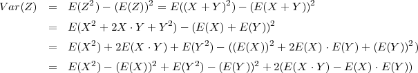V ar(Z )  =  E (Z2)-  (E (Z))2 = E((X + Y )2)- (E (X  + Y ))2

         =  E (X2 + 2X ⋅Y  + Y2) - (E (X )+ E (Y))2
                 2                   2           2                        2
         =  E (X  )+ 2E (X  ⋅Y) + E(Y  )- ((E (X )) + 2E (X )⋅E (Y )+  (E (Y)) )
         =  E (X2 )- (E(X ))2 + E (Y2)- (E (Y))2 + 2(E (X ⋅Y )- E (X )⋅E (Y ))
