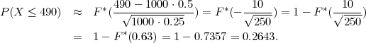 P(X ≤  490) ≈   F *(49√0--1000-⋅0.5) = F *(- √10-) = 1 - F *(√-10-)
                       1000⋅0.25            250             250
            =   1 - F*(0.63) = 1 - 0.7357 = 0.2643.
