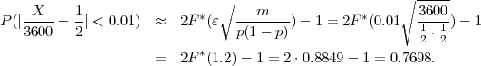                               ∘ --------               ∘ -----
P(|-X---- 1| < 0.01)  ≈   2F*(ε  ---m----)- 1 = 2F *(0.01  3600-)- 1
   3600   2                     p(1 - p)                  12 ⋅ 12
                     =   2F*(1.2)- 1 = 2⋅0.8849 - 1 = 0.7698.
